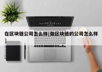 在区块链公司怎么样[做区块链的公司怎么样]