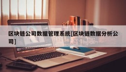 区块链公司数据管理系统[区块链数据分析公司]