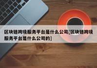 区块链跨境服务平台是什么公司[区块链跨境服务平台是什么公司的]