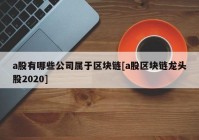 a股有哪些公司属于区块链[a股区块链龙头股2020]