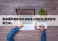 赣州区块链研究开发哪家公司好点[赣州区块链之城]