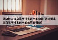 区块链主流交易所排名前十的公司[区块链主流交易所排名前十的公司有哪些]