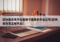 区块链交易平台是哪个国家的平台公司[区块链交易正规平台]