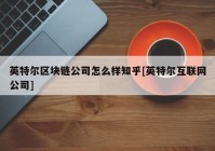 英特尔区块链公司怎么样知乎[英特尔互联网公司]