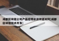 成都区块链公司产品经理薪资待遇如何[成都区块链技术开发]