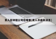 贵人区块链公司在哪里[贵人币最新消息]