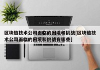 区块链技术公司面临的困境和挑战[区块链技术公司面临的困境和挑战有哪些]