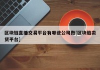 区块链直播交易平台有哪些公司做[区块链卖货平台]