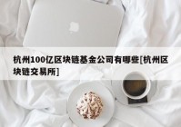 杭州100亿区块链基金公司有哪些[杭州区块链交易所]