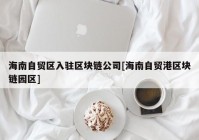 海南自贸区入驻区块链公司[海南自贸港区块链园区]