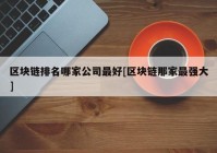 区块链排名哪家公司最好[区块链那家最强大]