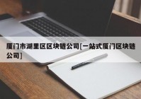 厦门市湖里区区块链公司[一站式厦门区块链公司]