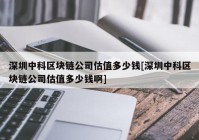 深圳中科区块链公司估值多少钱[深圳中科区块链公司估值多少钱啊]