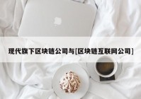 现代旗下区块链公司与[区块链互联网公司]