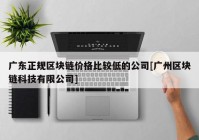 广东正规区块链价格比较低的公司[广州区块链科技有限公司]