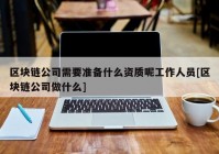 区块链公司需要准备什么资质呢工作人员[区块链公司做什么]