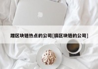 蹭区块链热点的公司[搞区块链的公司]