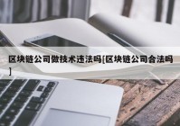 区块链公司做技术违法吗[区块链公司合法吗]